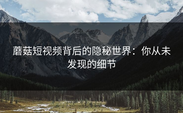 蘑菇短视频背后的隐秘世界:你从未发现的细节 蘑菇短视频背后的隐秘世界:你从未发现的细节