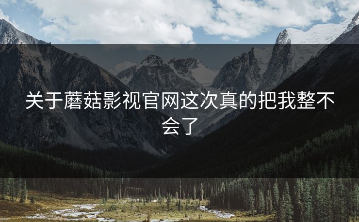 关于蘑菇影视官网这次真的把我整不会了