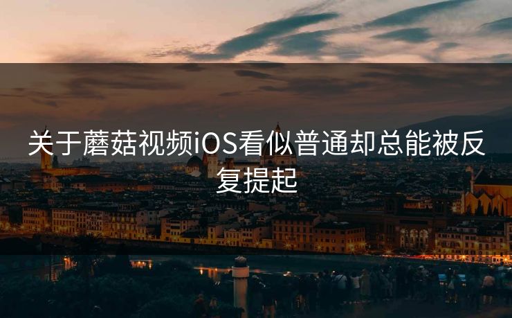 关于蘑菇视频iOS看似普通却总能被反复提起 关于蘑菇视频iOS看似普通却总能被反复提起