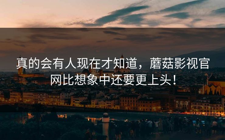 真的会有人现在才知道,蘑菇影视官网比想象中还要更上头! 真的会有人现在才知道,蘑菇影视官网比想象中还要更上头!