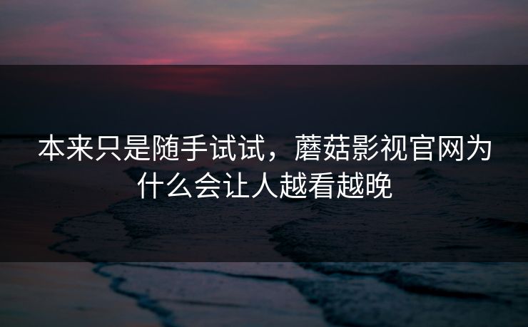 本来只是随手试试,蘑菇影视官网为什么会让人越看越晚 本来只是随手试试,蘑菇影视官网为什么会让人越看越晚