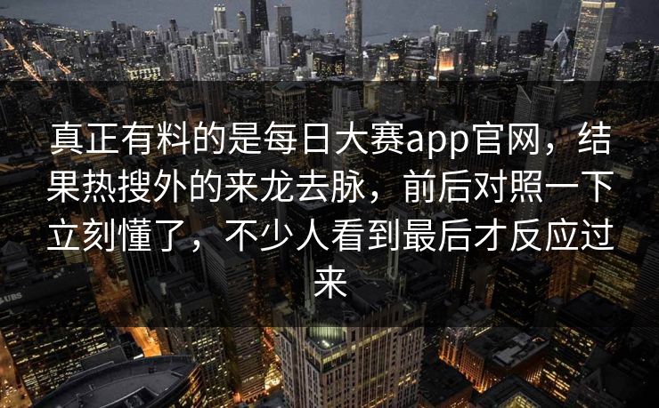 真正有料的是每日大赛app官网,结果热搜外的来龙去脉,前后对照一下立刻懂了,不少人看到最后才反应过来 真正有料的是每日大赛app官网,结果热搜外的来龙去脉,前后对照一下立刻懂了,不少人看到最后才反应过来