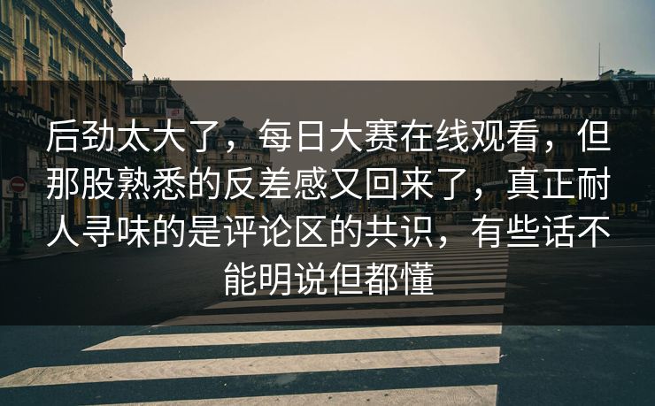 后劲太大了,每日大赛在线观看,但那股熟悉的反差感又回来了,真正耐人寻味的是评论区的共识,有些话不能明说但都懂 后劲太大了,每日大赛在线观看,但那股熟悉的反差感又回来了,真正耐人寻味的是评论区的共识,有些话不能明说但都懂