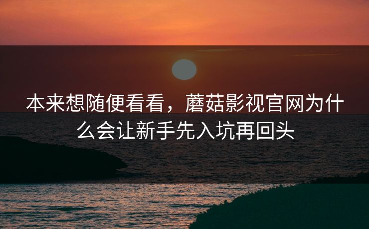 本来想随便看看，蘑菇影视官网为什么会让新手先入坑再回头