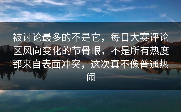 被讨论最多的不是它,每日大赛评论区风向变化的节骨眼,不是所有热度都来自表面冲突,这次真不像普通热闹 被讨论最多的不是它,每日大赛评论区风向变化的节骨眼,不是所有热度都来自表面冲突,这次真不像普通热闹