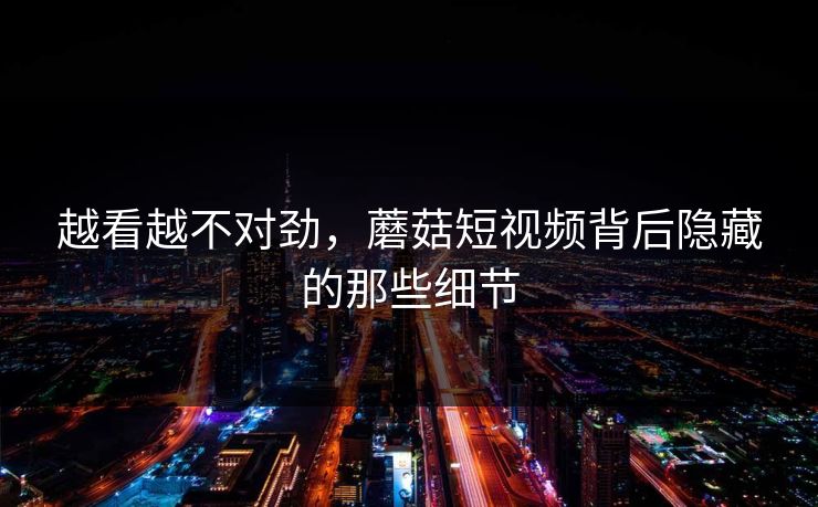 越看越不对劲，蘑菇短视频背后隐藏的那些细节