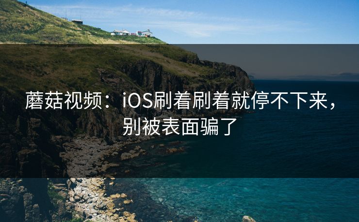 蘑菇视频：iOS刷着刷着就停不下来，别被表面骗了
