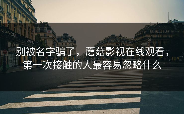 别被名字骗了,蘑菇影视在线观看,第一次接触的人最容易忽略什么 别被名字骗了,蘑菇影视在线观看,第一次接触的人最容易忽略什么