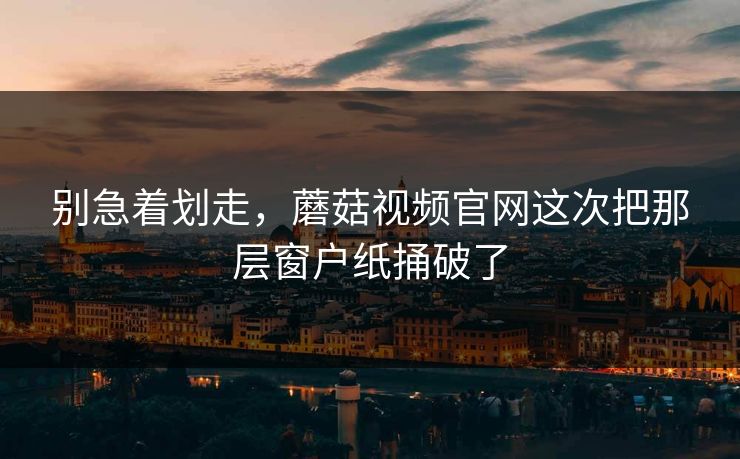 别急着划走,蘑菇视频官网这次把那层窗户纸捅破了 别急着划走,蘑菇视频官网这次把那层窗户纸捅破了