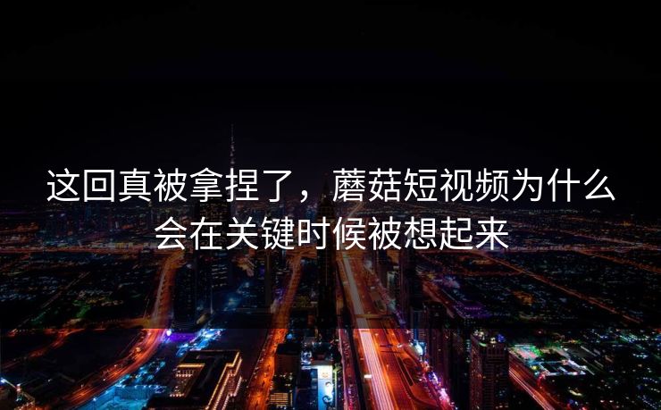 这回真被拿捏了,蘑菇短视频为什么会在关键时候被想起来 这回真被拿捏了,蘑菇短视频为什么会在关键时候被想起来