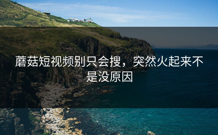 蘑菇短视频别只会搜,突然火起来不是没原因 蘑菇短视频别只会搜,突然火起来不是没原因