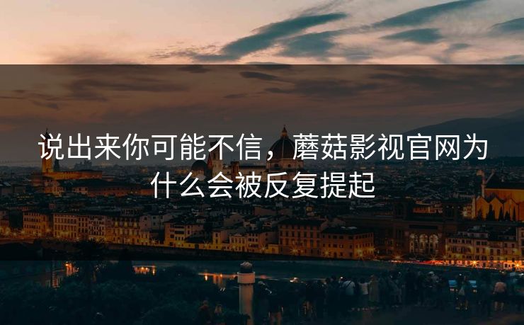 说出来你可能不信，蘑菇影视官网为什么会被反复提起
