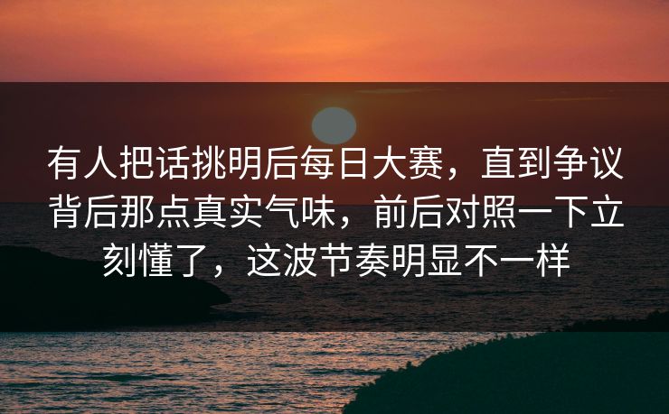 有人把话挑明后每日大赛,直到争议背后那点真实气味,前后对照一下立刻懂了,这波节奏明显不一样 有人把话挑明后每日大赛,直到争议背后那点真实气味,前后对照一下立刻懂了,这波节奏明显不一样