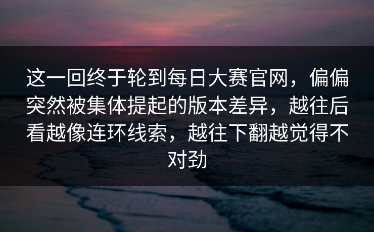 这一回终于轮到每日大赛官网,偏偏突然被集体提起的版本差异,越往后看越像连环线索,越往下翻越觉得不对劲 这一回终于轮到每日大赛官网,偏偏突然被集体提起的版本差异,越往后看越像连环线索,越往下翻越觉得不对劲