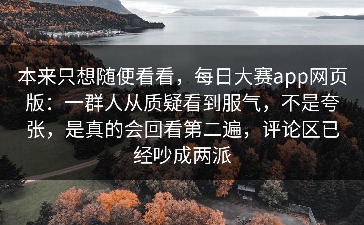 本来只想随便看看,每日大赛app网页版:一群人从质疑看到服气,不是夸张,是真的会回看第二遍,评论区已经吵成两派 本来只想随便看看,每日大赛app网页版:一群人从质疑看到服气,不是夸张,是真的会回看第二遍,评论区已经吵成两派