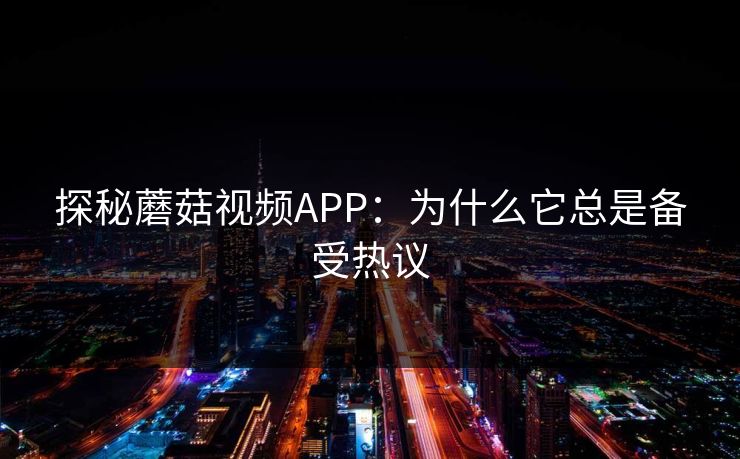 探秘蘑菇视频APP:为什么它总是备受热议 探秘蘑菇视频APP:为什么它总是备受热议