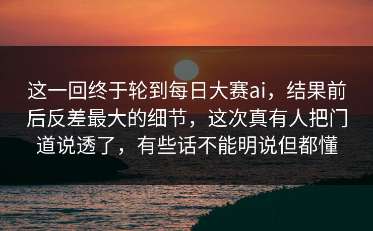 这一回终于轮到每日大赛ai,结果前后反差最大的细节,这次真有人把门道说透了,有些话不能明说但都懂 这一回终于轮到每日大赛ai,结果前后反差最大的细节,这次真有人把门道说透了,有些话不能明说但都懂
