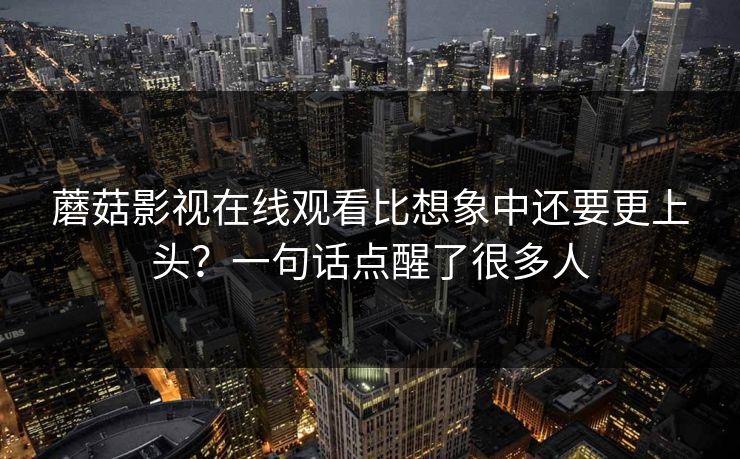 蘑菇影视在线观看比想象中还要更上头?一句话点醒了很多人 蘑菇影视在线观看比想象中还要更上头?一句话点醒了很多人