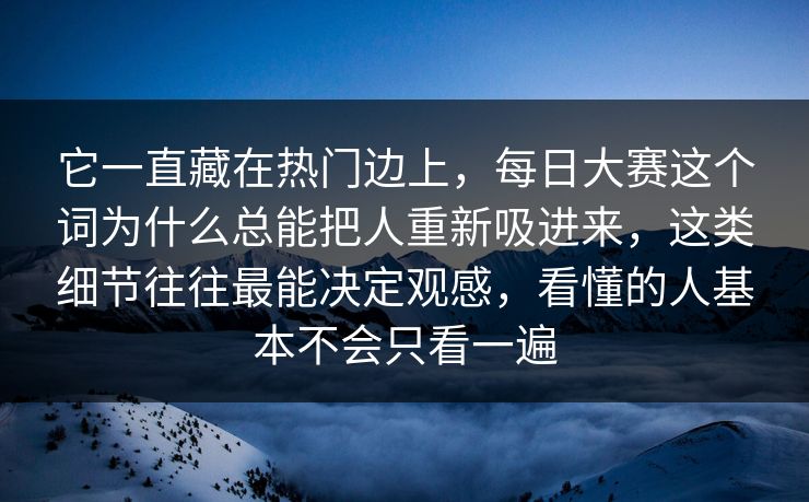它一直藏在热门边上，每日大赛这个词为什么总能把人重新吸进来，这类细节往往最能决定观感，看懂的人基本不会只看一遍