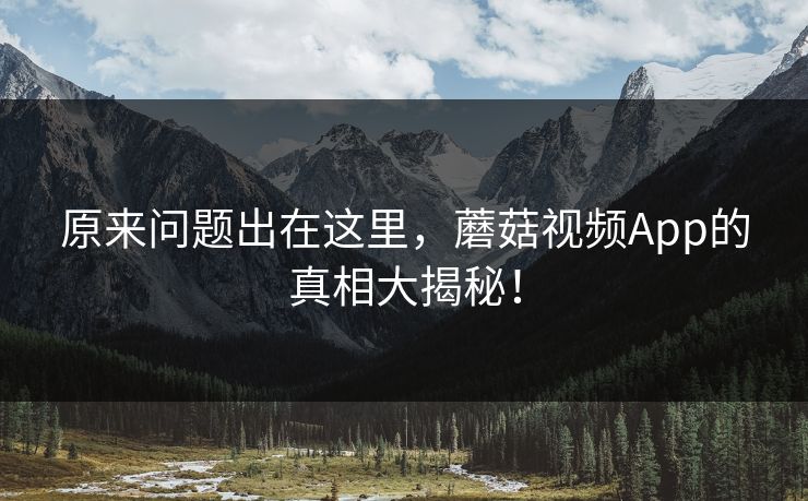 原来问题出在这里,蘑菇视频App的真相大揭秘! 原来问题出在这里,蘑菇视频App的真相大揭秘!