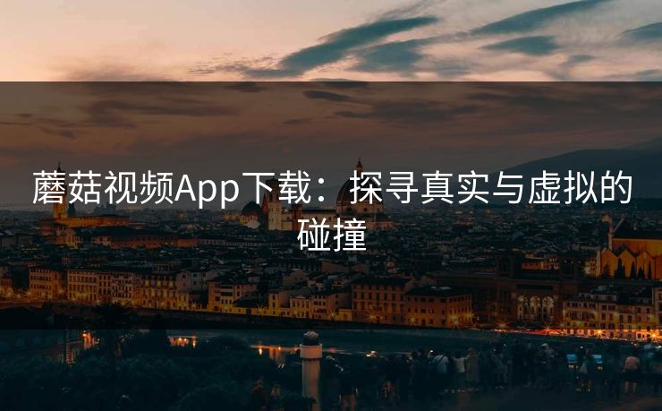 蘑菇视频App下载：探寻真实与虚拟的碰撞