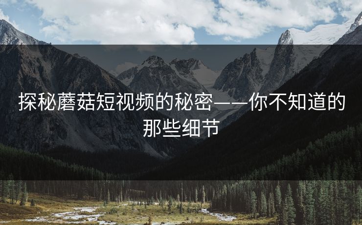 探秘蘑菇短视频的秘密——你不知道的那些细节 探秘蘑菇短视频的秘密——你不知道的那些细节