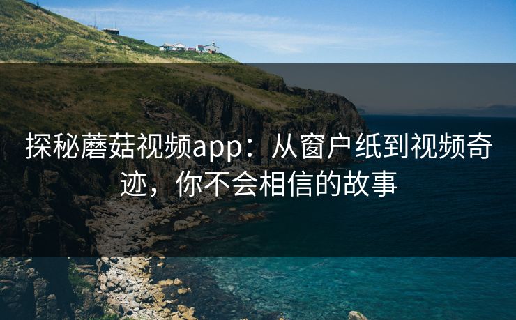 探秘蘑菇视频app：从窗户纸到视频奇迹，你不会相信的故事
