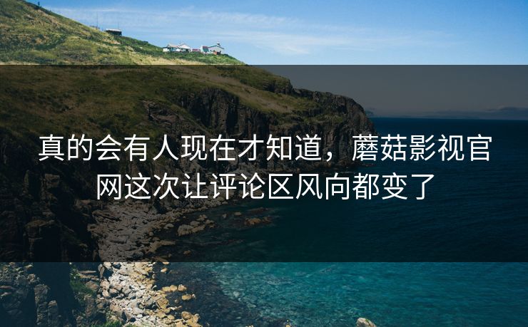 真的会有人现在才知道,蘑菇影视官网这次让评论区风向都变了 真的会有人现在才知道,蘑菇影视官网这次让评论区风向都变了