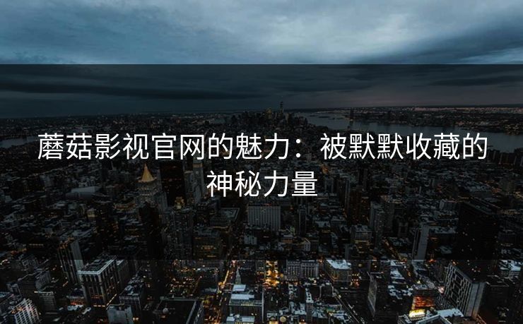 蘑菇影视官网的魅力:被默默收藏的神秘力量 蘑菇影视官网的魅力:被默默收藏的神秘力量