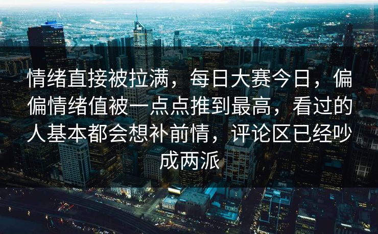 情绪直接被拉满,每日大赛今日,偏偏情绪值被一点点推到最高,看过的人基本都会想补前情,评论区已经吵成两派 情绪直接被拉满,每日大赛今日,偏偏情绪值被一点点推到最高,看过的人基本都会想补前情,评论区已经吵成两派