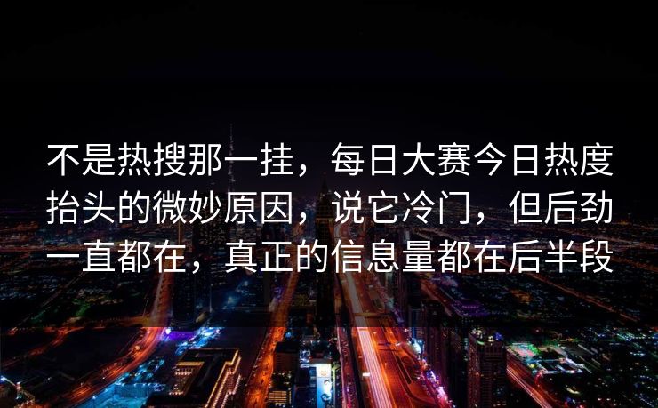 不是热搜那一挂，每日大赛今日热度抬头的微妙原因，说它冷门，但后劲一直都在，真正的信息量都在后半段