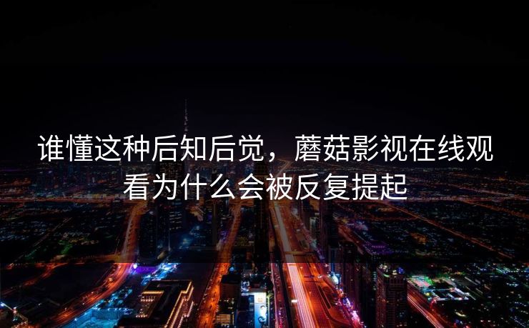 谁懂这种后知后觉,蘑菇影视在线观看为什么会被反复提起 谁懂这种后知后觉,蘑菇影视在线观看为什么会被反复提起