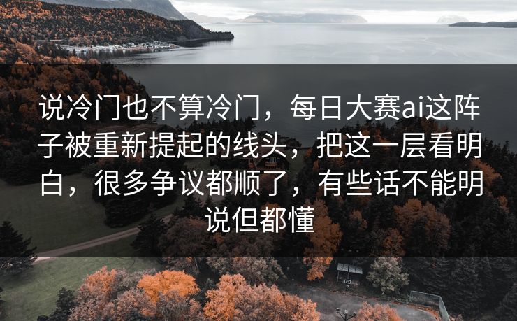 说冷门也不算冷门,每日大赛ai这阵子被重新提起的线头,把这一层看明白,很多争议都顺了,有些话不能明说但都懂 说冷门也不算冷门,每日大赛ai这阵子被重新提起的线头,把这一层看明白,很多争议都顺了,有些话不能明说但都懂