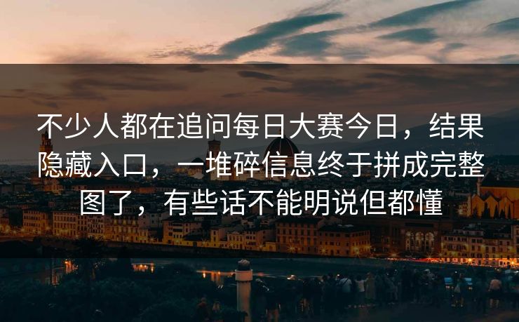 不少人都在追问每日大赛今日，结果隐藏入口，一堆碎信息终于拼成完整图了，有些话不能明说但都懂