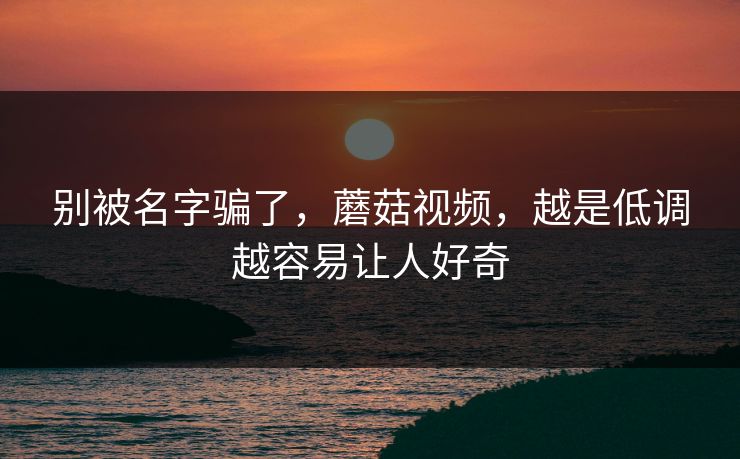 别被名字骗了,蘑菇视频,越是低调越容易让人好奇 别被名字骗了,蘑菇视频,越是低调越容易让人好奇
