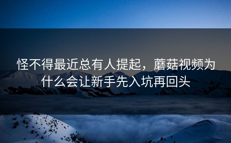 怪不得最近总有人提起,蘑菇视频为什么会让新手先入坑再回头 怪不得最近总有人提起,蘑菇视频为什么会让新手先入坑再回头