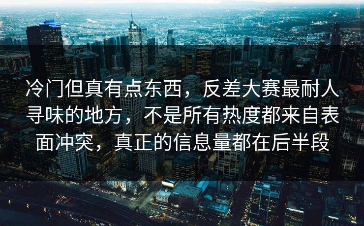 冷门但真有点东西,反差大赛最耐人寻味的地方,不是所有热度都来自表面冲突,真正的信息量都在后半段 冷门但真有点东西,反差大赛最耐人寻味的地方,不是所有热度都来自表面冲突,真正的信息量都在后半段