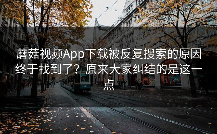 蘑菇视频App下载被反复搜索的原因终于找到了?原来大家纠结的是这一点 蘑菇视频App下载被反复搜索的原因终于找到了?原来大家纠结的是这一点