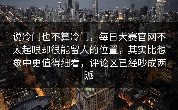 说冷门也不算冷门,每日大赛官网不太起眼却很能留人的位置,其实比想象中更值得细看,评论区已经吵成两派 说冷门也不算冷门,每日大赛官网不太起眼却很能留人的位置,其实比想象中更值得细看,评论区已经吵成两派